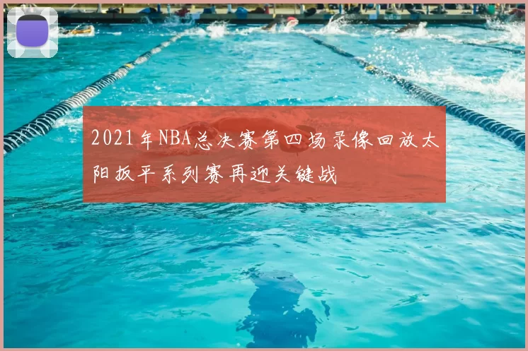 2021年NBA总决赛第四场录像回放太阳扳平系列赛再迎关键战