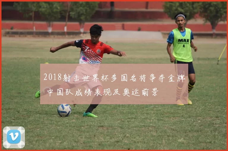 2018射击世界杯多国名将争夺金牌 中国队成绩表现及奥运前景