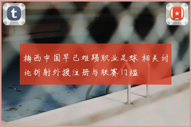 梅西中国早已难踢职业足球 相关讨论折射外援注册与联赛门槛