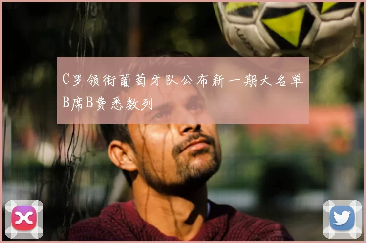 C罗领衔葡萄牙队公布新一期大名单B席B费悉数列
