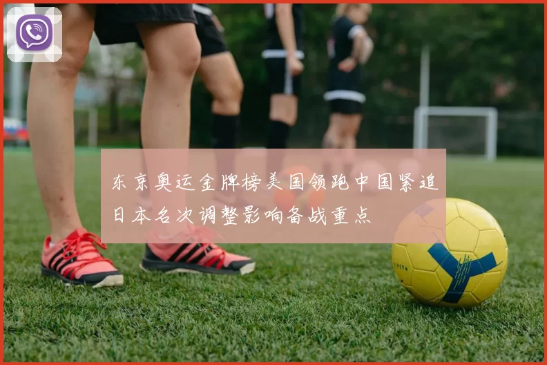东京奥运金牌榜美国领跑中国紧追日本名次调整影响备战重点