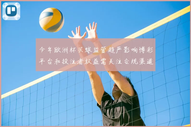 今年欧洲杯买球监管趋严影响博彩平台和投注者权益需关注合规渠道和风控措施