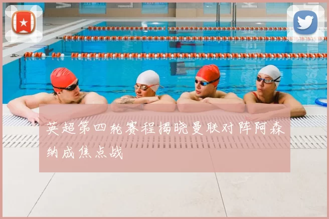 英超第四轮赛程揭晓曼联对阵阿森纳成焦点战
