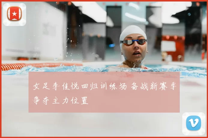 女足李佳悦回归训练场 备战新赛季争夺主力位置