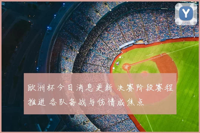 欧洲杯今日消息更新 决赛阶段赛程推进 各队备战与伤情成焦点