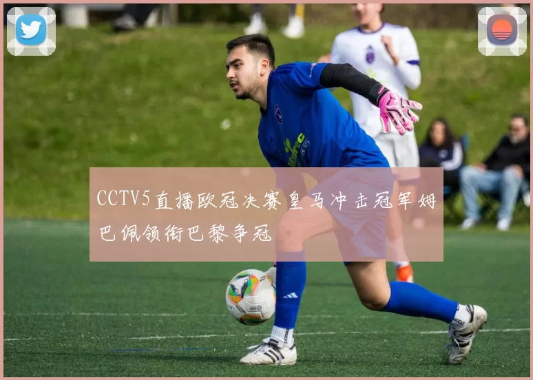 CCTV5直播欧冠决赛皇马冲击冠军姆巴佩领衔巴黎争冠
