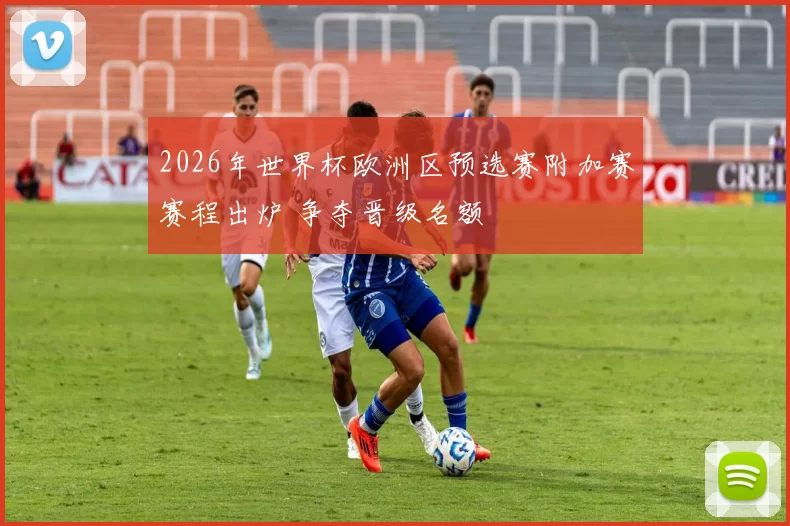 2026年世界杯欧洲区预选赛附加赛赛程出炉 争夺晋级名额