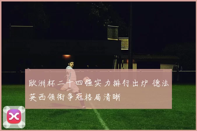 欧洲杯二十四强实力排行出炉 德法英西领衔争冠格局清晰