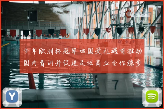今年欧洲杯冠军回国受礼遇将推动国内青训并促进足坛商业合作稳步增长