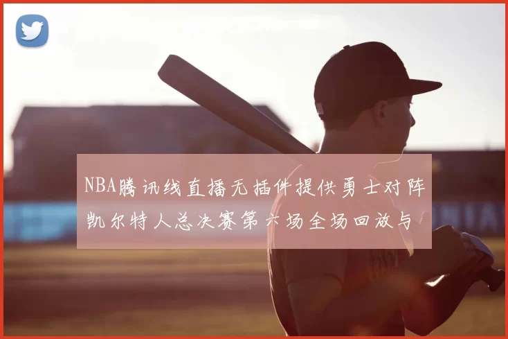 NBA腾讯线直播无插件提供勇士对阵凯尔特人总决赛第六场全场回放与数据统计