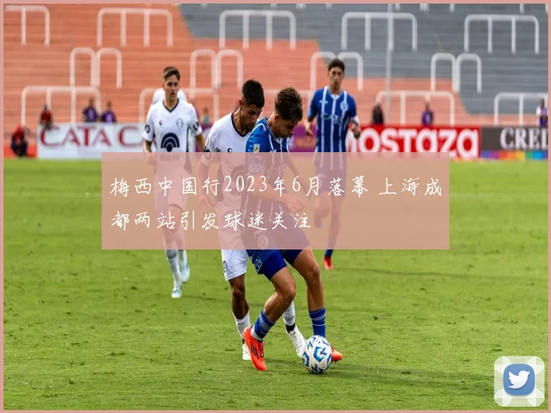 梅西中国行2023年6月落幕 上海成都两站引发球迷关注
