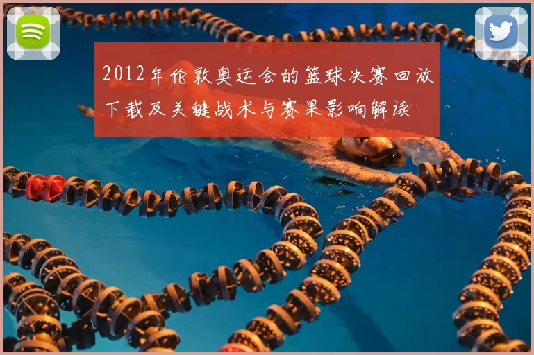 2012年伦敦奥运会的篮球决赛回放下载及关键战术与赛果影响解读