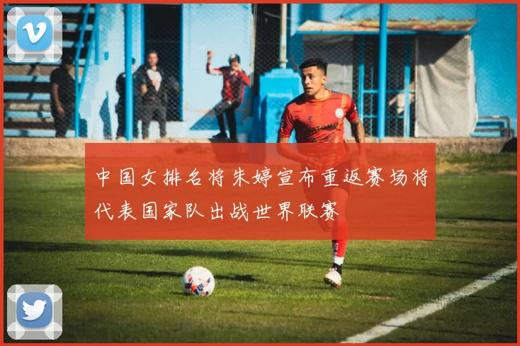 中国女排名将朱婷宣布重返赛场将代表国家队出战世界联赛