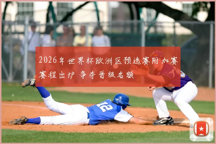 2026年世界杯欧洲区预选赛附加赛赛程出炉 争夺晋级名额