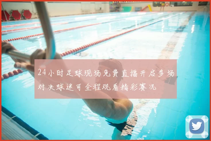 24小时足球现场免费直播开启多场对决球迷可全程观看精彩赛况
