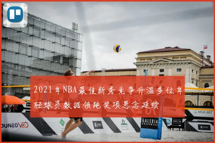 2021年NBA最佳新秀竞争升温多位年轻球员数据领跑奖项悬念延续