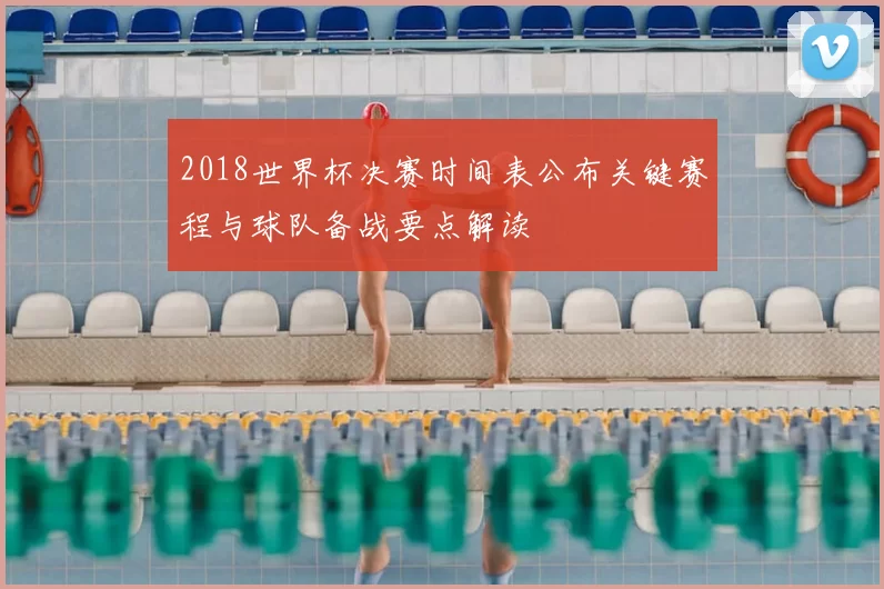 2018世界杯决赛时间表公布关键赛程与球队备战要点解读