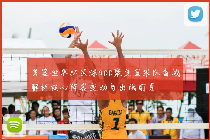 男篮世界杯买球app聚焦国家队备战解析核心阵容变动与出线前景