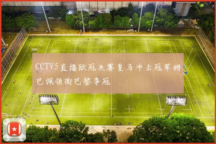 CCTV5直播欧冠决赛皇马冲击冠军姆巴佩领衔巴黎争冠