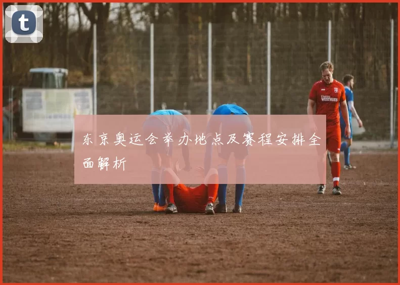 东京奥运会举办地点及赛程安排全面解析