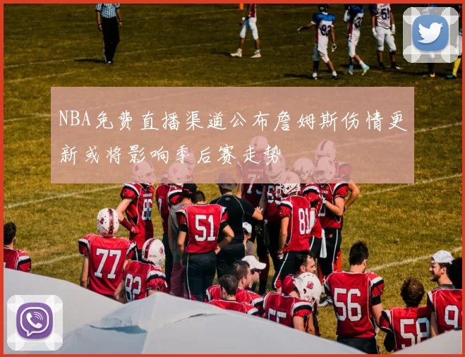 NBA免费直播渠道公布詹姆斯伤情更新或将影响季后赛走势