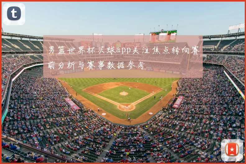 男篮世界杯买球app关注焦点转向赛前分析与赛事数据参考